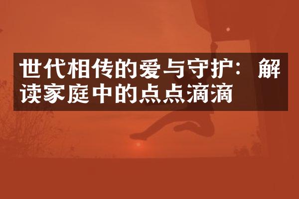 世代相传的爱与守护：解读家庭中的点点滴滴