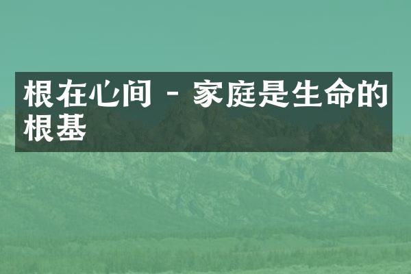 根在心间 - 家庭是生命的根基