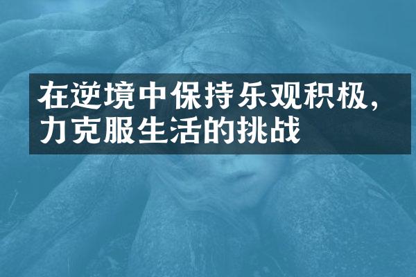 在逆境中保持乐观积极,努力克服生活的挑战