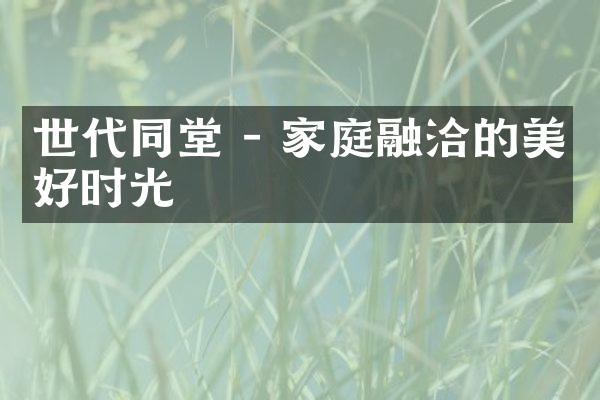 世代同堂 - 家庭融洽的美好时光