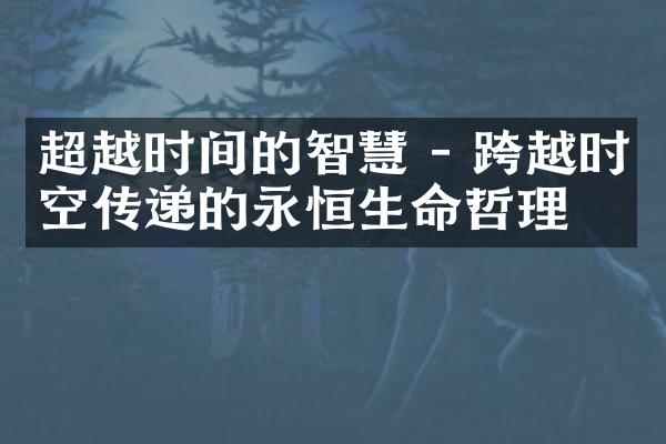 超越时间的智慧 - 跨越时空传递的永恒生命哲理