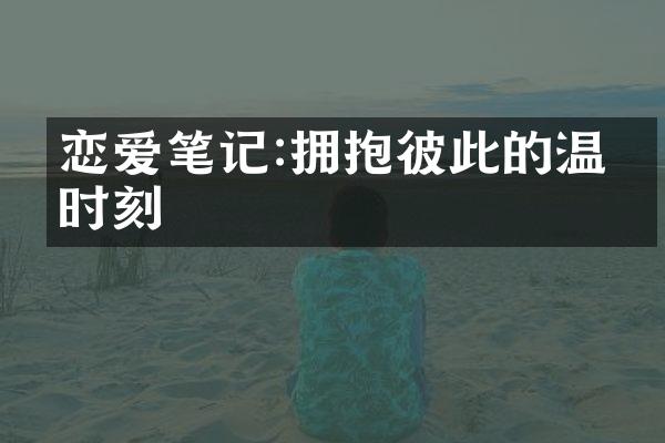 恋爱笔记:拥抱彼此的温暖时刻