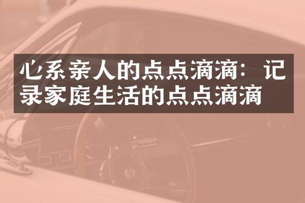心系亲人的点点滴滴：记录家庭生活的点点滴滴