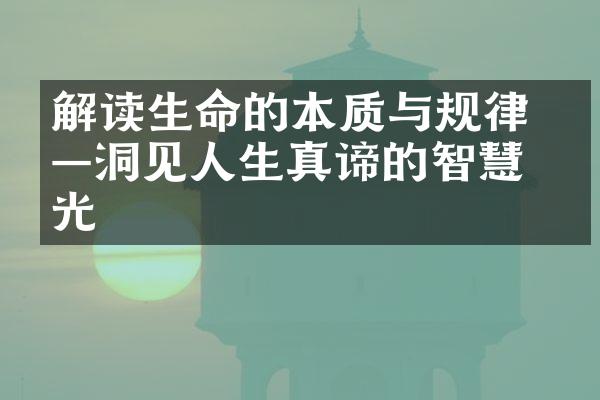 解读生命的本质与规律 &mdash;&mdash;洞见人生真谛的智慧之光