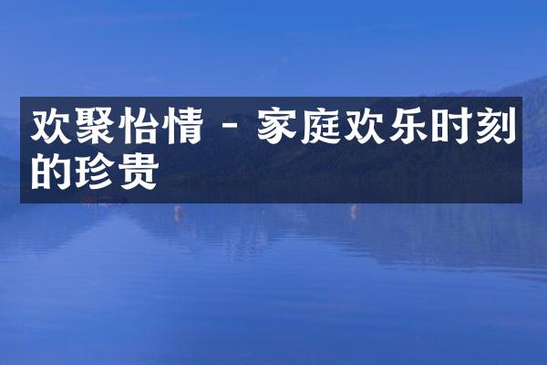 欢聚怡情 - 家庭欢乐时刻的珍贵