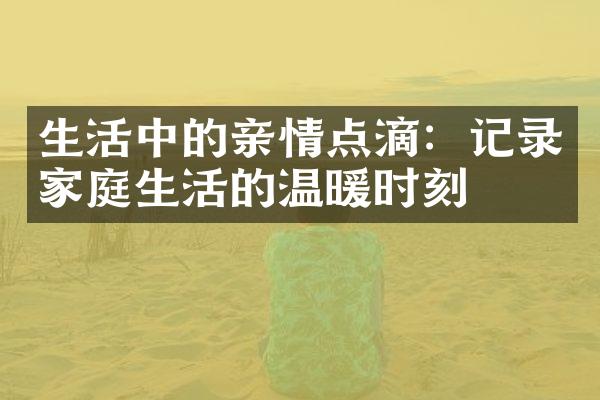 生活中的亲情点滴：记录家庭生活的温暖时刻