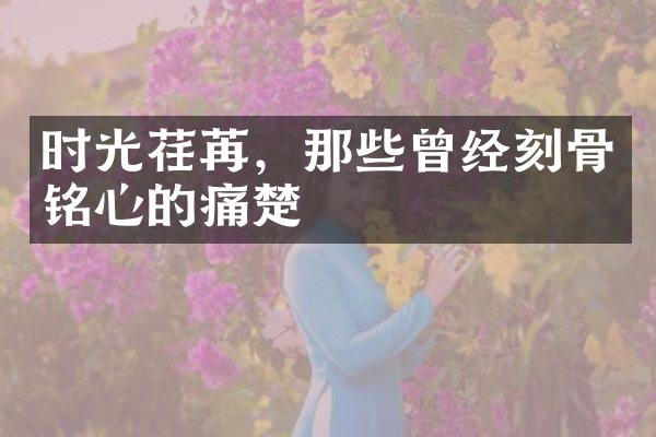 时光荏苒，那些曾经刻骨铭心的痛楚