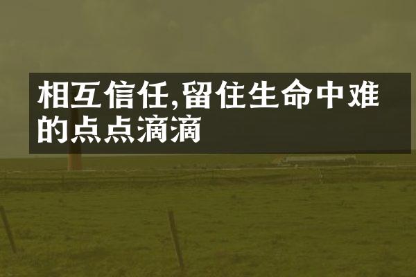相互信任,留住生命中难忘的点点滴滴