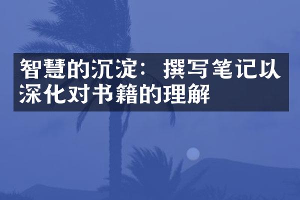 智慧的沉淀：撰写笔记以深化对书籍的理解