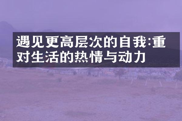 遇见更高层次的自我:重拾对生活的热情与动力