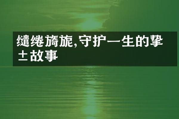 缱绻旖旎,守护一生的挚爱故事
