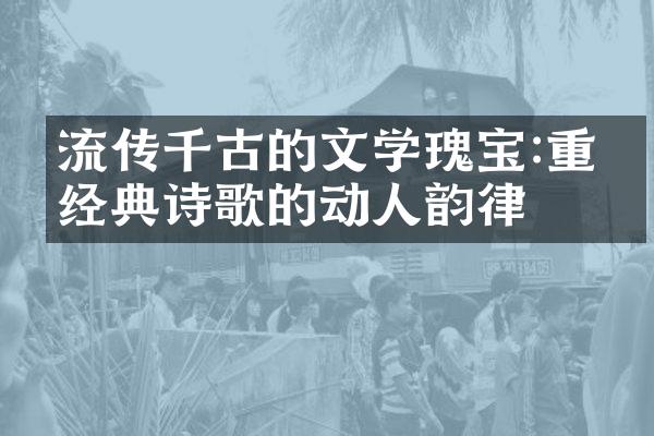流传千古的文学瑰宝:重温经典诗歌的动人韵律