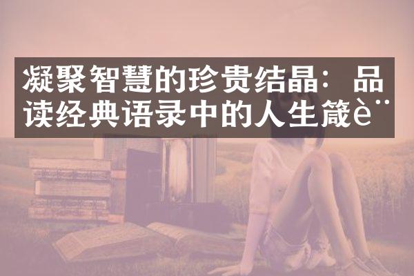 凝聚智慧的珍贵结晶：品读经典语录中的人生箴言