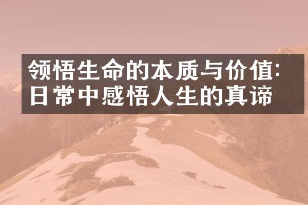 领悟生命的本质与价值:从日常中感悟人生的真谛