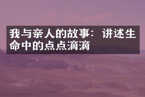 我与亲人的故事：讲述生命中的点点滴滴