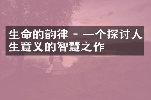 生命的韵律 - 一个探讨人生意义的智慧之作