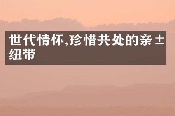 世代情怀,珍惜共处的亲属纽带