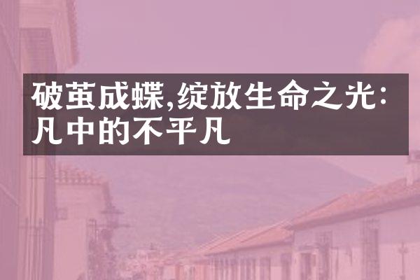破茧成蝶,绽放生命之光:平凡中的不平凡