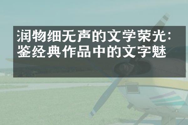 润物细无声的文学荣光:品鉴经典作品中的文字魅力