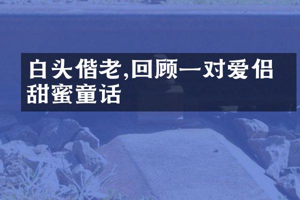 白头偕老,回顾一对爱侣的甜蜜童话