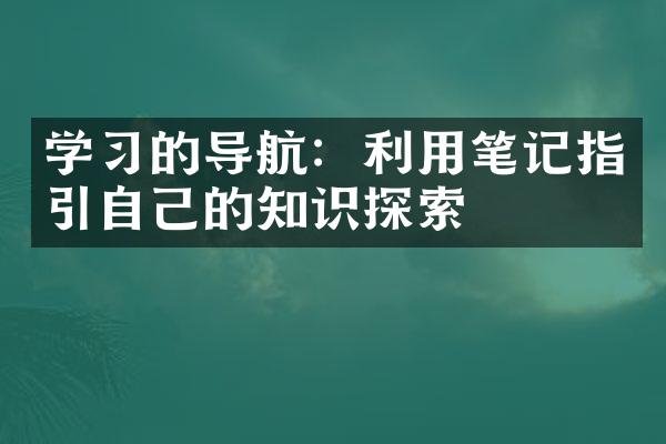学的导航：利用笔记指引自己的知识探索
