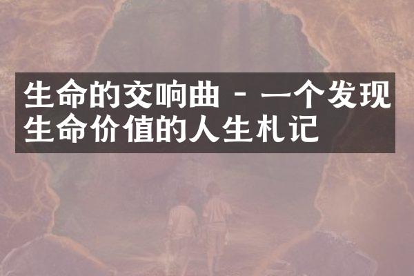 生命的交响曲 - 一个发现生命价值的人生札记