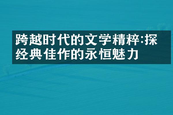 跨越时代的文学精粹:探索经典佳作的永恒魅力