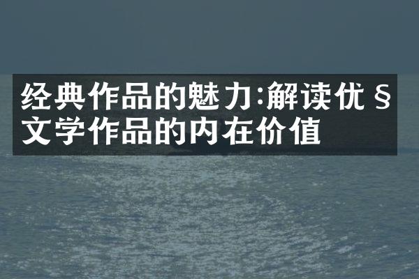 经典作品的魅力:解读优秀文学作品的内在价值