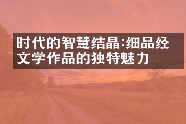 时代的智慧结晶:细品经典文学作品的独特魅力