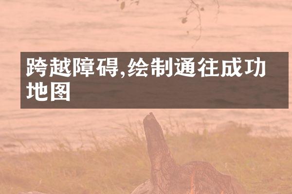 跨越障碍,绘制通往成功的地图