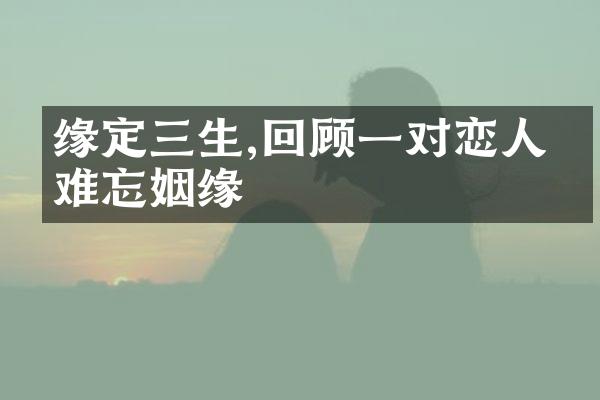 缘定三生,回顾一对恋人的难忘姻缘