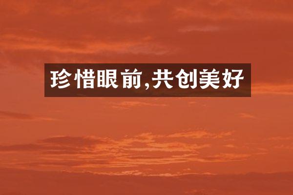 珍惜眼前,共创美好