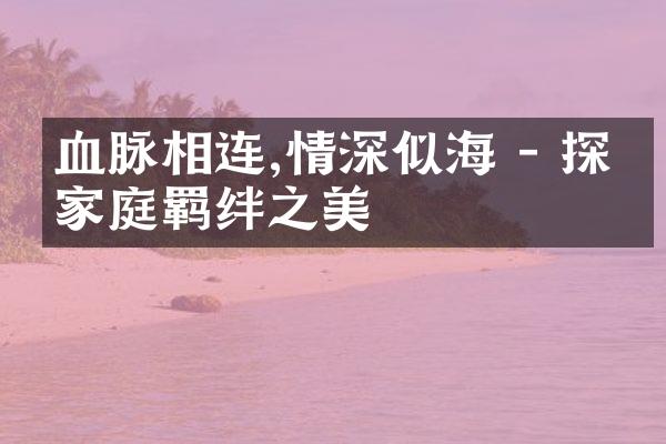 血脉相连,情深似海 - 探寻家庭羁绊之美
