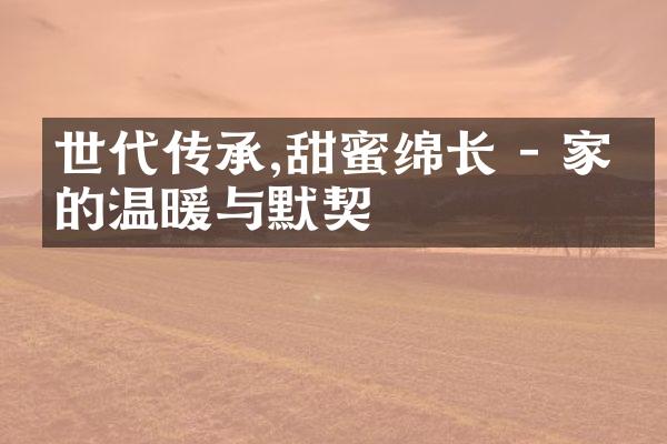 世代传承,甜蜜绵长 - 家庭的温暖与默契