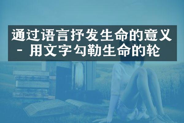 通过语言抒发生命的意义 - 用文字勾勒生命的轮廓
