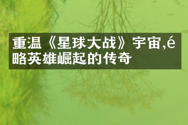 重温《星球大战》宇宙,领略英雄崛起的传奇