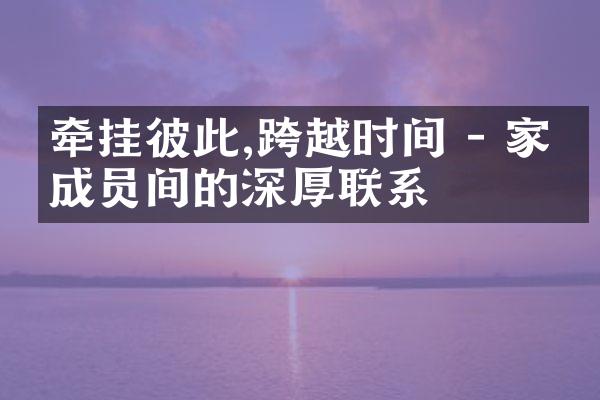 牵挂彼此,跨越时间 - 家庭成员间的深厚联系