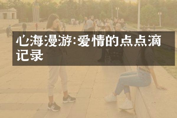 心海漫游:爱情的点点滴滴记录