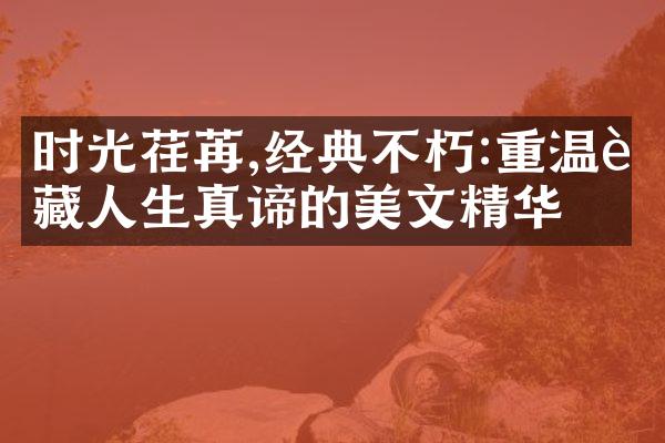 时光荏苒,经典不朽:重温蕴藏人生真谛的美文精华