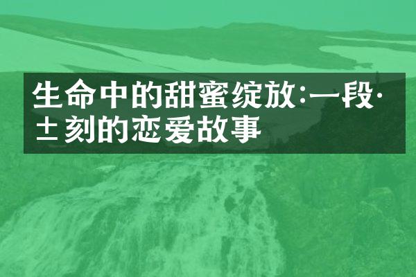 生命中的甜蜜绽放:一段深刻的恋爱故事