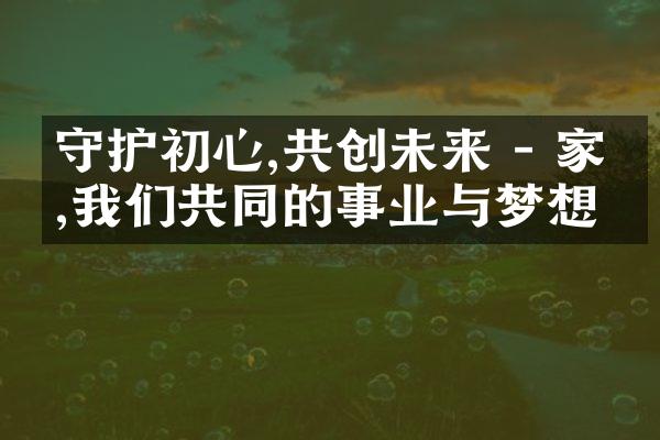 守护初心,共创未来 - 家庭,我们共同的事业与梦想