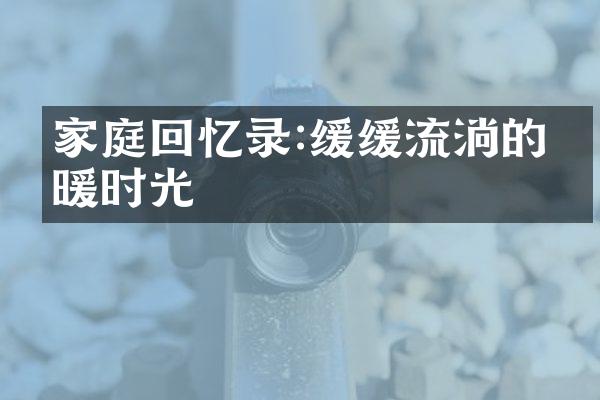 家庭回忆录:缓缓流淌的温暖时光