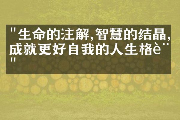"生命的注解,智慧的结晶,成就更好自我的人生格言"