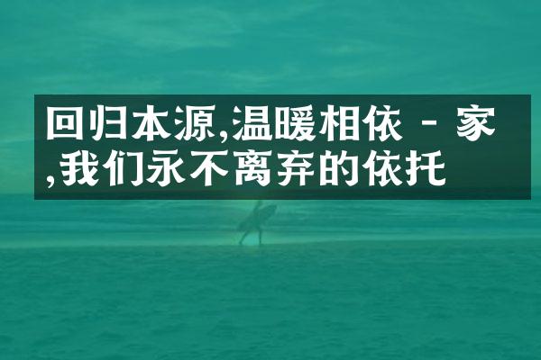 回归本源,温暖相依 - 家庭,我们永不离弃的依托