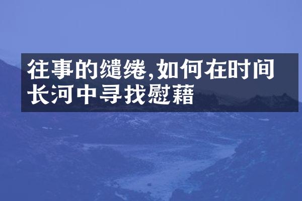 往事的缱绻,如何在时间的长河中寻找慰藉