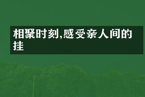 相聚时刻,感受亲人间的牵挂