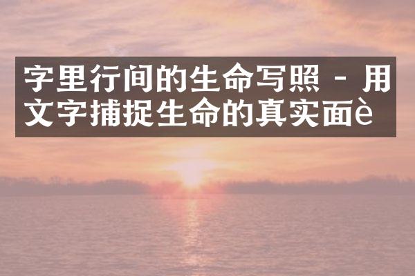 字里行间的生命写照 - 用文字捕捉生命的真实面貌