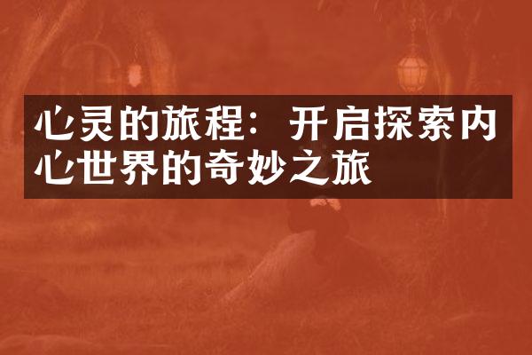 心灵的旅程：开启探索内心世界的奇妙之旅