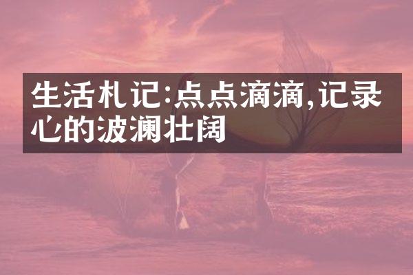 生活札记:点点滴滴,记录内心的波澜壮阔