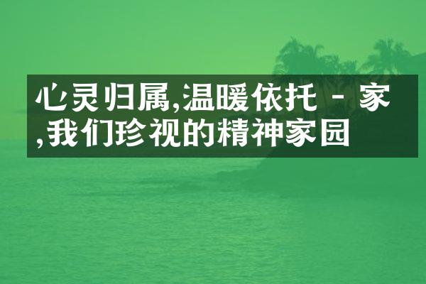 心灵归属,温暖依托 - 家庭,我们珍视的精神家园